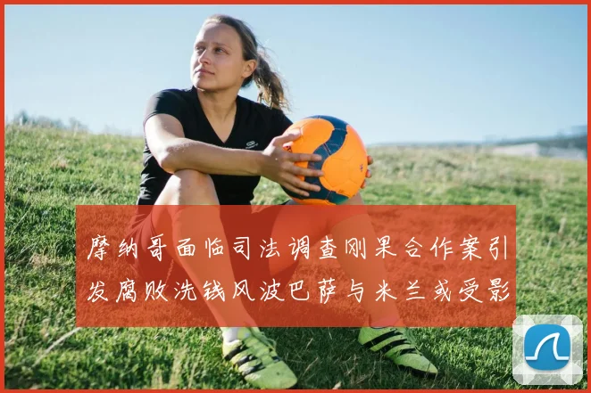 摩纳哥面临司法调查刚果合作案引发腐败洗钱风波巴萨与米兰或受影响