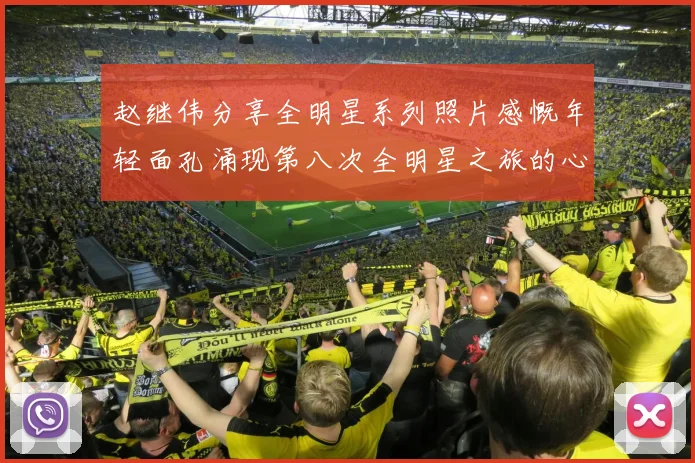 赵继伟分享全明星系列照片感慨年轻面孔涌现第八次全明星之旅的心路历程