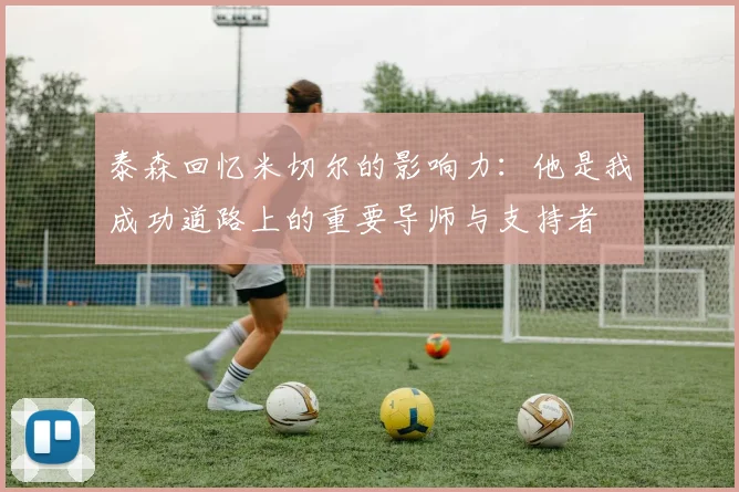 泰森回忆米切尔的影响力：他是我成功道路上的重要导师与支持者