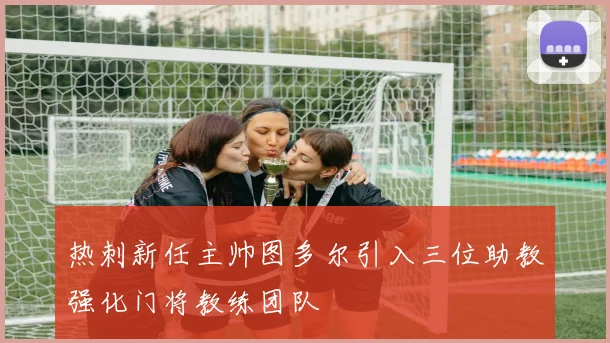 热刺新任主帅图多尔引入三位助教强化门将教练团队