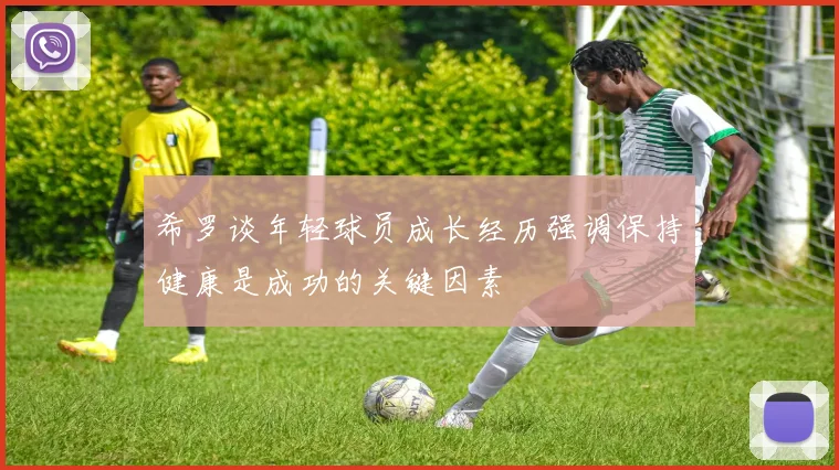 希罗谈年轻球员成长经历强调保持健康是成功的关键因素