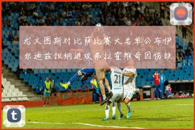 尤文图斯对比萨比赛大名单公布伊尔迪兹担纲进攻弗拉霍维奇因伤缺席