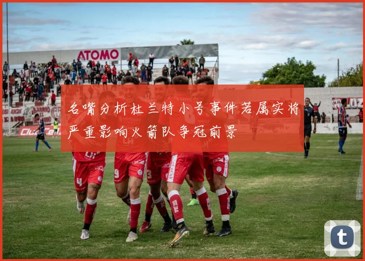 名嘴分析杜兰特小号事件若属实将严重影响火箭队争冠前景