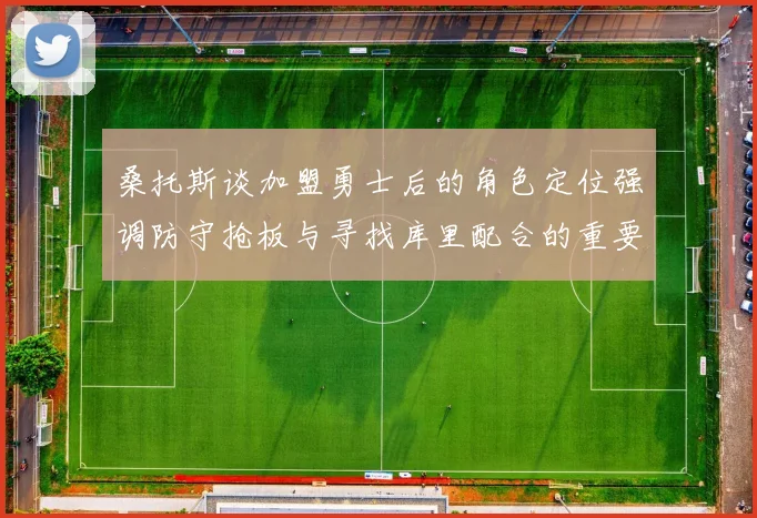 桑托斯谈加盟勇士后的角色定位强调防守抢板与寻找库里配合的重要性