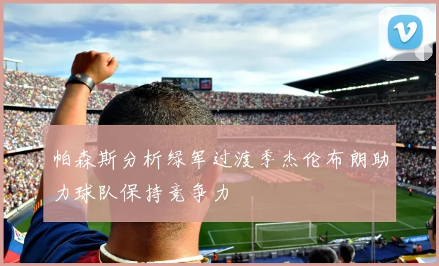 帕森斯分析绿军过渡季杰伦布朗助力球队保持竞争力