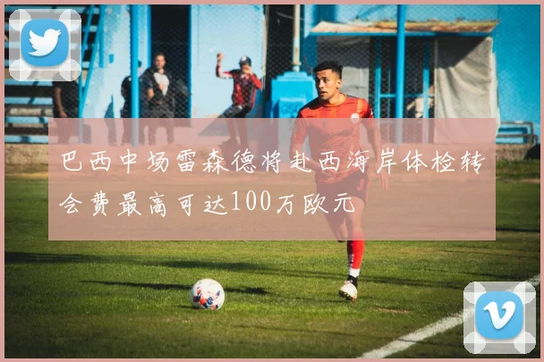 巴西中场雷森德将赴西海岸体检转会费最高可达100万欧元