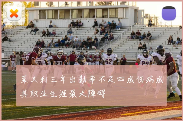 莱夫利三年出勤率不足四成伤病成其职业生涯最大障碍