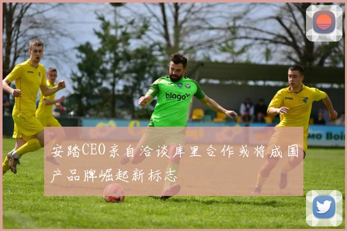 安踏CEO亲自洽谈库里合作或将成国产品牌崛起新标志
