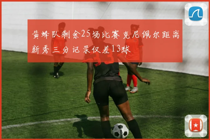 黄蜂队剩余25场比赛克尼佩尔距离新秀三分记录仅差13球