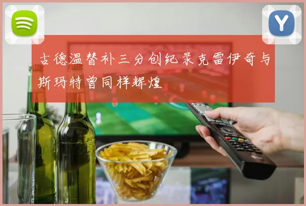 古德温替补三分创纪录克雷伊奇与斯玛特曾同样辉煌