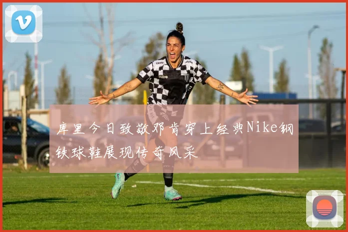 库里今日致敬邓肯穿上经典Nike钢铁球鞋展现传奇风采