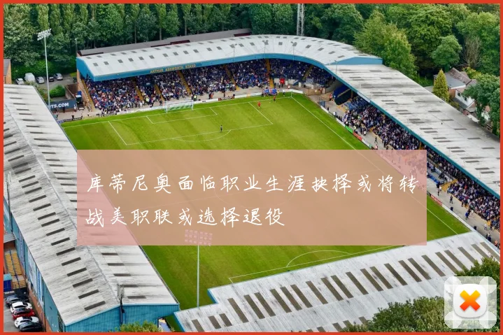 库蒂尼奥面临职业生涯抉择或将转战美职联或选择退役