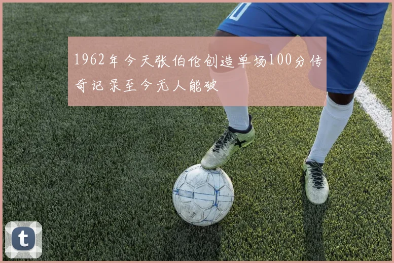 1962年今天张伯伦创造单场100分传奇记录至今无人能破