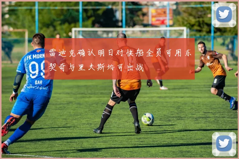 雷迪克确认明日对快船全员可用东契奇与里夫斯均可出战