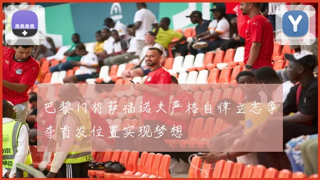 巴黎门将萨福诺夫严格自律立志争夺首发位置实现梦想