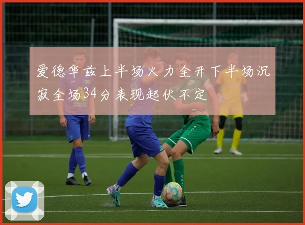 爱德华兹上半场火力全开下半场沉寂全场34分表现起伏不定