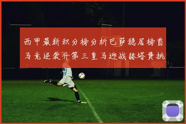 西甲最新积分榜分析巴萨稳居榜首马竞逆袭升第三皇马迎战赫塔费挑战