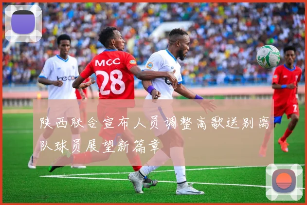 陕西联合宣布人员调整高歌送别离队球员展望新篇章