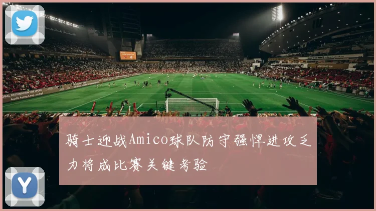 骑士迎战Amico球队防守强悍进攻乏力将成比赛关键考验