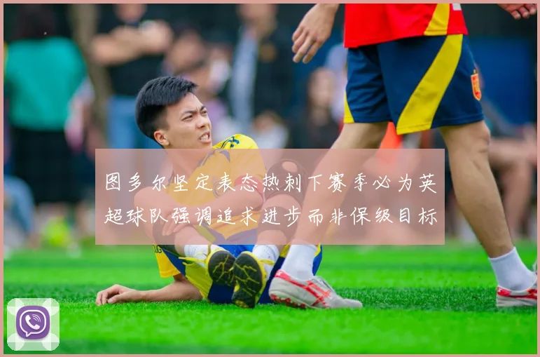 图多尔坚定表态热刺下赛季必为英超球队强调追求进步而非保级目标