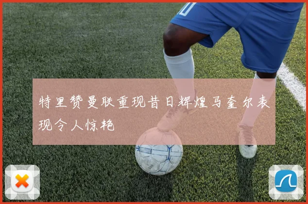 特里赞曼联重现昔日辉煌马奎尔表现令人惊艳