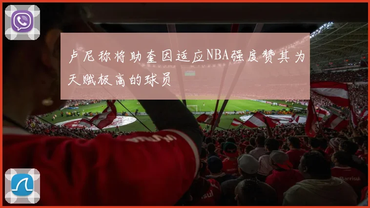 卢尼称将助奎因适应NBA强度赞其为天赋极高的球员