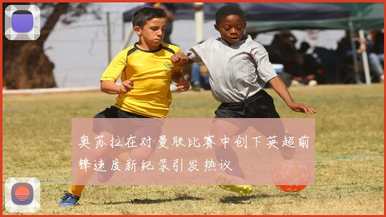 奥苏拉在对曼联比赛中创下英超前锋速度新纪录引发热议