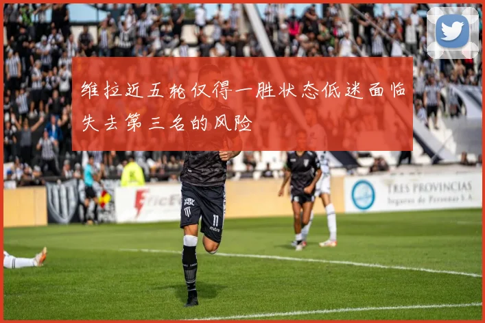 维拉近五轮仅得一胜状态低迷面临失去第三名的风险