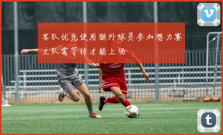客队优先使用额外球员参加潜力赛主队需等待才能上场