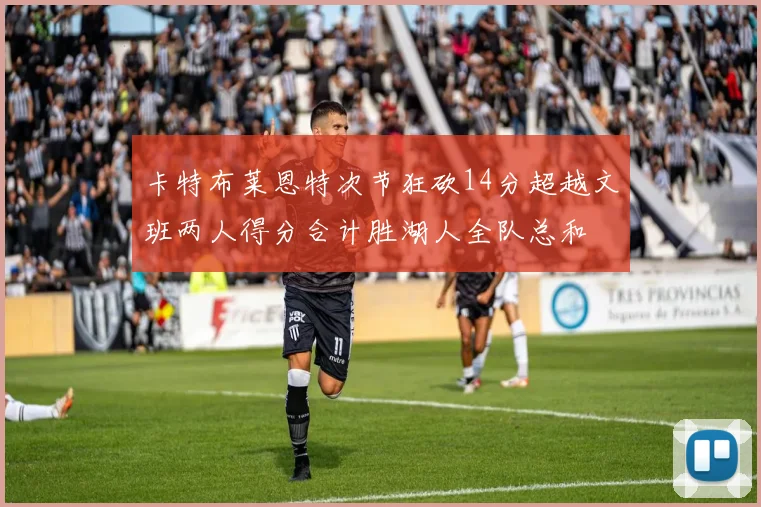 卡特布莱恩特次节狂砍14分超越文班两人得分合计胜湖人全队总和