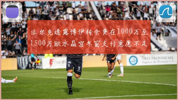 法尔克透露博伊转会费在1000万至1500万欧水晶宫冬窗支付意愿不足