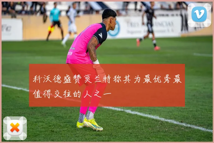 科沃德盛赞莫兰特称其为最优秀最值得交往的人之一