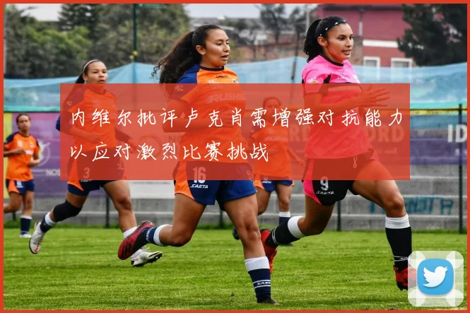 内维尔批评卢克肖需增强对抗能力以应对激烈比赛挑战