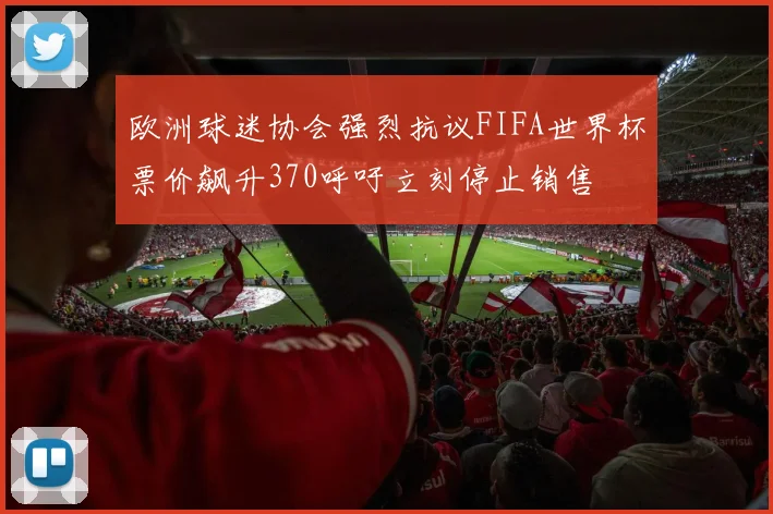 欧洲球迷协会强烈抗议FIFA世界杯票价飙升370呼吁立刻停止销售