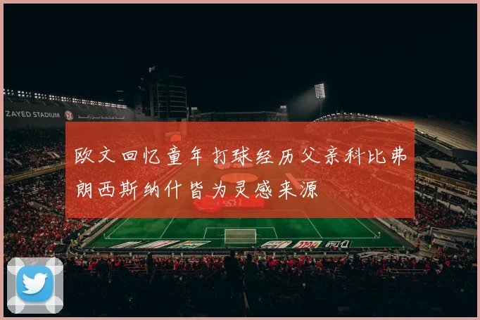 欧文回忆童年打球经历父亲科比弗朗西斯纳什皆为灵感来源