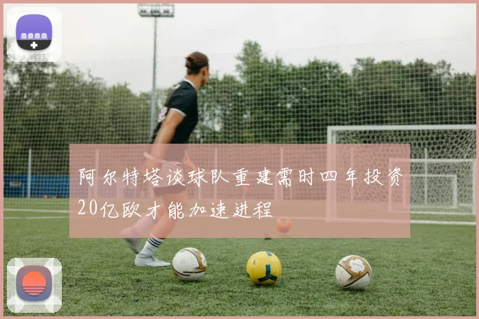 阿尔特塔谈球队重建需时四年投资20亿欧才能加速进程
