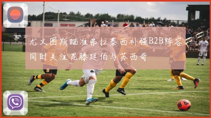 尤文图斯瞄准弗拉泰西补强B2B阵容同时关注昆滕廷伯与苏西奇