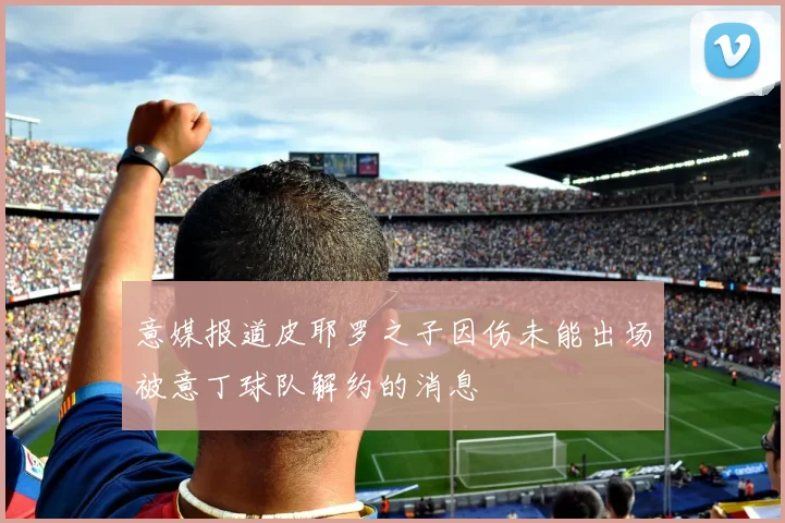意媒报道皮耶罗之子因伤未能出场被意丁球队解约的消息