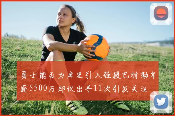 勇士能否为库里引入强援巴特勒年薪5500万却仅出手11次引发关注