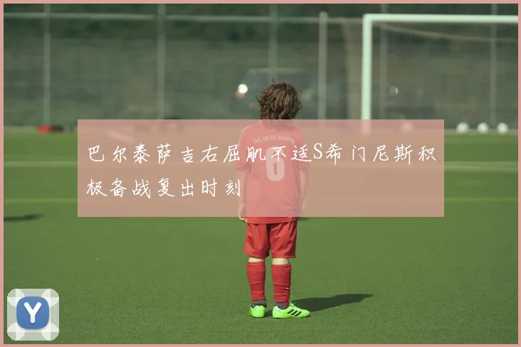 巴尔泰萨吉右屈肌不适S希门尼斯积极备战复出时刻