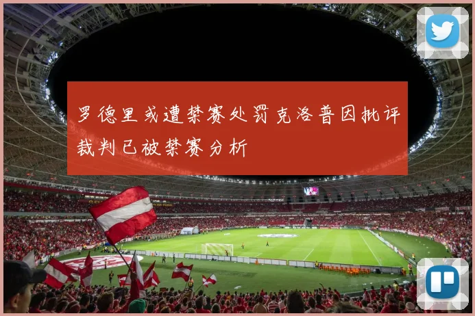 罗德里或遭禁赛处罚克洛普因批评裁判已被禁赛分析