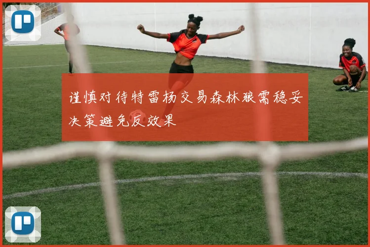 谨慎对待特雷杨交易森林狼需稳妥决策避免反效果